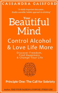 Title: Your Beautiful Mind: Control Alcohol and Love Life More (Principle One: The Call for Sobriety), Author: Cassandra Gaisford