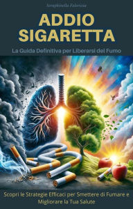 Title: Addio Sigaretta: La Guida Definitiva per Liberarsi del Fumo, Author: Seraphinella Falorixia