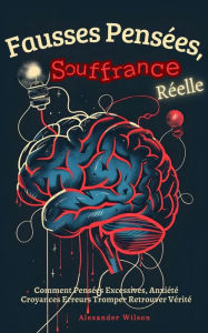 Title: Fausses Pensées, Souffrance Réelle: Comment Pensées Excessives, Anxiété Croyances Erreurs Tromper Retrouver Vérité, Author: Alexander Wilson