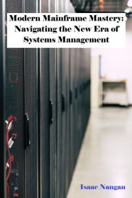 Title: Modern Mainframe Mastery: Navigating the New Era of Systems Management (Mainframes), Author: Isaac Nangan