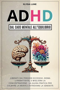 Title: ADHD dal Caos Mentale all'Equilibrio: Liberati dai Pensieri Eccesivi, Doma l'Iperattività, e Migliora la Concentrazione - la Guida Pratica per Calmare la Mente e Ritrovare la Serenità, Author: Elysia Lune