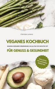 Title: Veganes Kochbuch für Genuss & Gesundheit: Warum gesunde Ernährung im Alltag so wichtig ist - inklusive 150 gesunde Rezepte, Author: Clarissa Lorenz