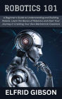 Robotics 101: A Beginner's Guide to Understanding and Building Robots. Learn the Basics of Robotics and Start Your Journey in Creating Your Own Mechanical Creations