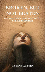 Title: Broken, Not Beaten: Winning over Post Traumatic Stress Disorder, Author: BHASKAR BORA