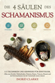 Title: Die 4 Säulen des Schamanismus: 113 Techniken und Hinweise für Einsteiger. Alles, was Sie über Heilmethoden, Visionen, Reisen, Trancen, Rituale und die Kommunikation mit der Geisterwelt wissen müssen, Author: Ingrid Clarke