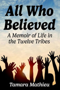 Title: All Who Believed: A Memoir of Life in the Twelve Tribes, Author: Tamara Mathieu