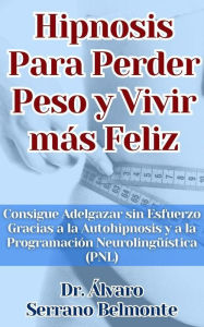 Title: Hipnosis Para Perder Peso y Vivir más Feliz Consigue Adelgazar sin Esfuerzo Gracias a la Autohipnosis y a la Programación Neurolingüística (PNL), Author: Dr. Álvaro Serrano Belmonte