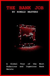 Title: The Bank Job: A Global Tour of the Most Audacious and Ingenious Bank Heists, Author: Ronald Masters