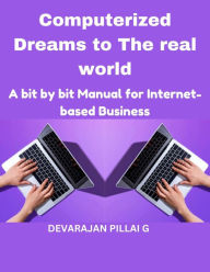 Title: Computerized Dreams to The real world: A bit by bit Manual for Internet based Business, Author: DEVARAJAN PILLAI G