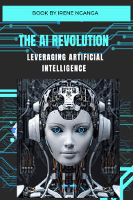 Title: The AI Revolution- Leveraging Artificial Intelligence, Author: Irene Nganga