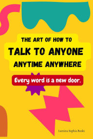 Title: The Art of How to Talk to Anyone Anytime Anywhere, Author: Lumina Sophia Books
