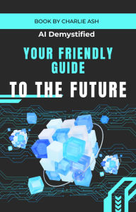 Title: AI Demystified: Your Friendly Guide to the Future, Author: Charlie Ash