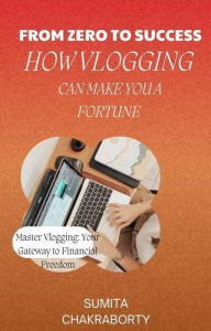 Title: From Zero to Success: How Vlogging Can Make You a Fortune, Author: Sumita Chakraborty