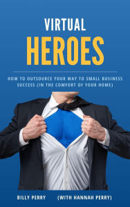 Title: Virtual Heroes: How to Outsource Your Way to Business Success (In the Comfort of Your Home), Author: Billy Perry