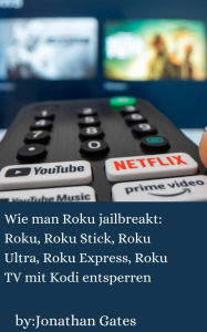 Title: Wie man Roku jailbreakt: Roku, Roku Stick, Roku Ultra, Roku Express, Roku TV mit Kodi entsperren, Author: Jonathan Gates