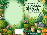 Title: Green Spaces, Small Places A Beginners Guide to Starting a Container Garden, Author: veronica mason