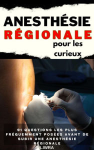 Title: L'anesthésie régionale pour les curieux - 91 questions fréquemment posées avant de subir une anesthésie régionale, Author: Liwra
