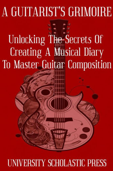 A Guitarist's Grimoire: Unlocking The Secrets Of Creating A Musical Diary To Master Guitar Composition (Guitar Composition Blueprint)