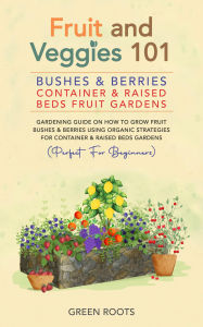 Title: Fruit and Veggies 101 - Bushes & Berries: Container & Raised Beds Fruit Gardens - Gardening Guide On How To Grow Fruit Bushes & Berries Using Organic Strategies For Container & Raised Beds Gardens, Author: Green Roots