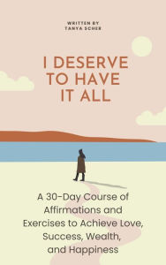 Title: I Deserve to Have It All : A 30-Day Course of Affirmations and Exercises to Achieve Love, Success, Wealth, and Happiness (Pills for a Broken Heart: The Miracle Remedy You're Looking For, #2), Author: Tanya Scher