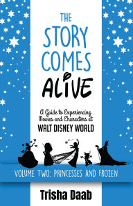 Title: The Story Comes Alive [Volume Two: Disney Princesses and Frozen]: A Guide to Experiencing Movies and Characters at Walt Disney World, Author: Trisha Daab