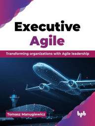 Title: Executive Agile: Transforming organizations with Agile leadership, Author: Tomasz Manugiewicz