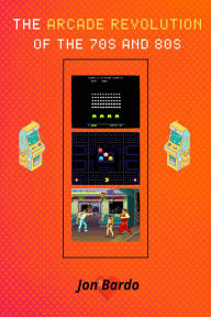 Title: The Arcade Revolution of the 70s and 80s, Author: Jon Bardo