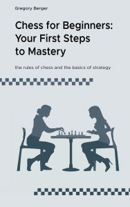 Title: Chess for Beginners: Your First Steps to Mastery, Author: Gregory Berger
