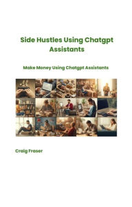 Title: Side Hustles Using Chatgpt Assistants Make Money Using Chatgpt Assistants, Author: Craig Fraser