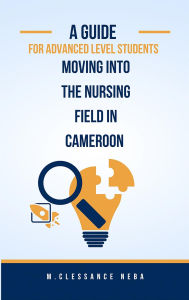 Title: A Guided For Advanced Level Students Moving into the Nursing Field in Cameroon, Author: M.CLESSANCE NEBA