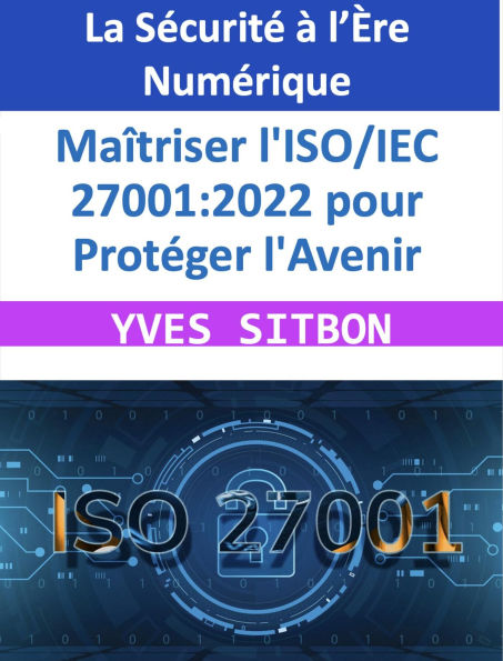 La Sécurité à l'Ère Numérique : Maîtriser l'ISO/IEC 27001:2022 pour Protéger l'Avenir