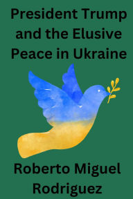 Title: President Trump and the Elusive Peace in Ukraine, Author: Roberto Miguel Rodriguez