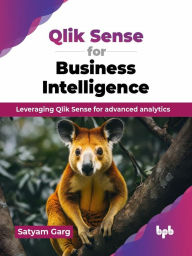 Title: Qlik Sense for Business Intelligence: Leveraging Qlik Sense for advanced analytics, Author: Satyam Garg