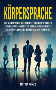 Title: Körpersprache: Wie man Menschen beobachtet und ihre Gedanken schnell durch das Entschlüsseln der Geheimnisse der nonverbalen Kommunikation versteht, Author: Mattia Ponzo