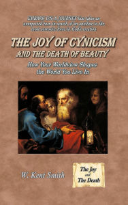 Title: The Joy of Cynicism and the Death of Beauty: How Your Worldview Shapes the World You Live In, Author: W. Kent Smith