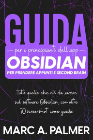 Title: Guida per i Principianti dell'app Obsidian per Prendere Appunti e Second Brain: Tutto Quello che c'è da Sapere sul Software Obsidian, con Oltre 70 Screenshot come Guida, Author: Marc A. Palmer