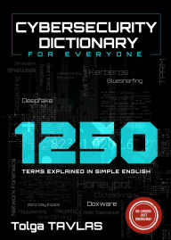 Title: Cybersecurity Dictionary for Everyone: 1250 Terms Explained in Simple English, Author: Tolga Tavlas