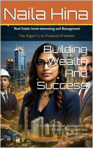 Title: Building Wealth And Success A Comprehensive Guide to Real Estate Investment and Management, Author: Naila Hina