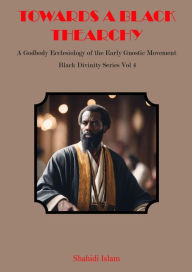 Title: Towards a Black Thearchy: A Godbody Ecclesiology of the Early Gnostic Movement Black Divinity Series Vol 4, Author: Shahidi Islam