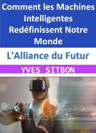 Title: L'Alliance du Futur : Comment les Machines Intelligentes Redéfinissent Notre Monde, Author: YVES SITBON