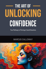 Title: The Art of Unlocking Confidence: Your Pathway to Thriving in Social Situations, Author: Marcus Calloway