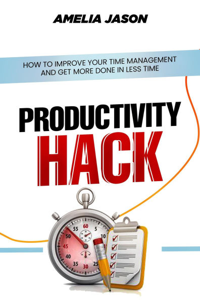 Productivity Hack: How To Improve Your Time Management And Get More Done In Less Time