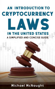 Title: An Introduction To Cryptocurrency Laws In The United States: A Simplified And Concise Guide, Author: Michael McNaught