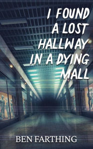 Title: I Found a Lost Hallway in a Dying Mall (I Found Horror), Author: Ben Farthing