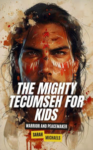 Title: The Mighty Tecumseh for Kids: Warrior and Peacemaker, Author: Sarah Michaels