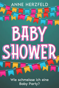 Title: Baby Shower - Wie Schmeisse ich eine Baby-Party: Unvergessliche Momente für die Werdende Mama: Tipps und Tricks für die Perfekte Baby-Party, Author: Anne Herzfeld