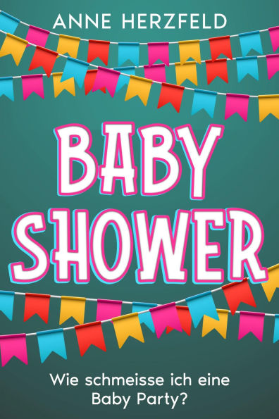 Baby Shower - Wie Schmeisse ich eine Baby-Party: Unvergessliche Momente für die Werdende Mama: Tipps und Tricks für die Perfekte Baby-Party