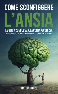 Title: Come Sconfiggere l'Ansia: La Guida Completa alla Consapevolezza per Controllare Ansia, Depressione, Attacchi di Panico ed Eliminare il Pensiero Negativo e le Cattive Abitudini, Author: Mattia Ponzo
