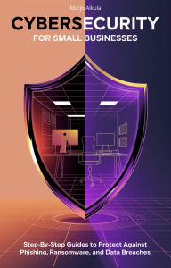 Title: Cybersecurity for Small Businesses: Step-by-Step Guides to Protect Against Phishing, Ransomware, and Data Breaches, Author: Marjo Alkula