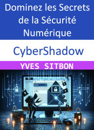 Title: CyberShadow : Dominez les Secrets de la Sécurité Numérique, Author: YVES SITBON
